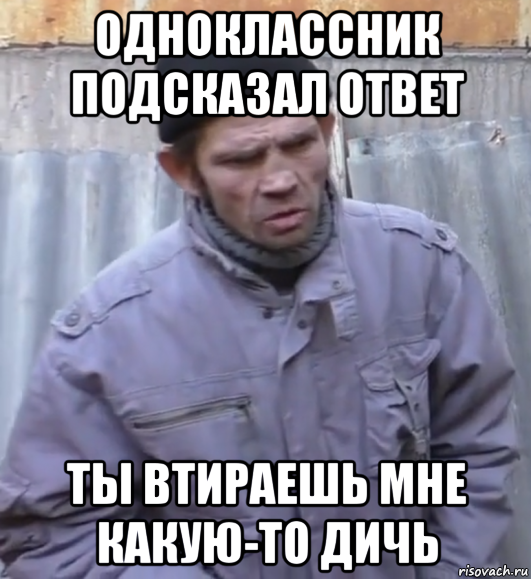 одноклассник подсказал ответ ты втираешь мне какую-то дичь, Мем  Ты втираешь мне какую то дичь