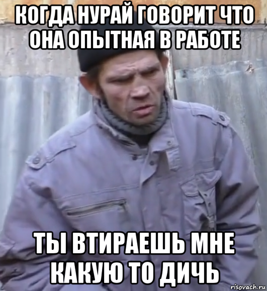 когда нурай говорит что она опытная в работе ты втираешь мне какую то дичь, Мем  Ты втираешь мне какую то дичь