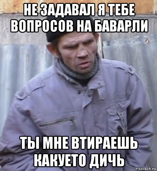 не задавал я тебе вопросов на баварли ты мне втираешь какуето дичь, Мем  Ты втираешь мне какую то дичь