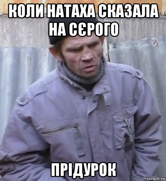 коли натаха сказала на сєрого прідурок, Мем  Ты втираешь мне какую то дичь