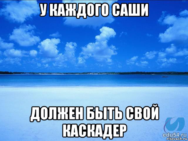 у каждого саши должен быть свой каскадер, Мем у каждой Ксюши должен быть свой 