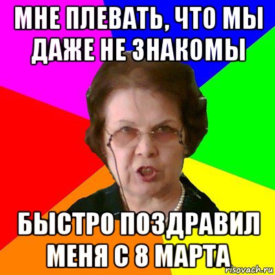 мне плевать, что мы даже не знакомы быстро поздравил меня с 8 марта, Мем Типичная училка