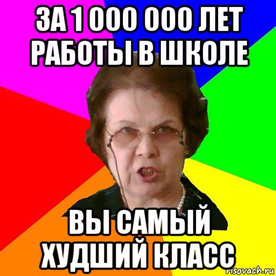 за 1 000 000 лет работы в школе вы самый худший класс, Мем Типичная училка