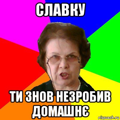 славку ти знов незробив домашнє, Мем Типичная училка