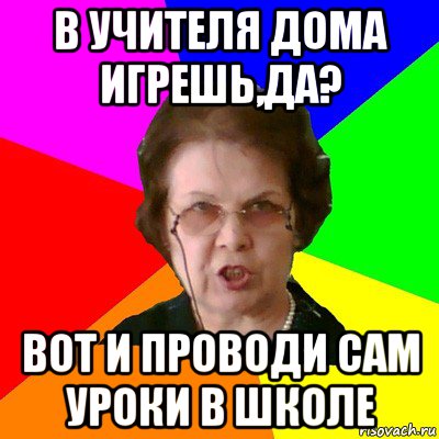 в учителя дома игрешь,да? вот и проводи сам уроки в школе, Мем Типичная училка