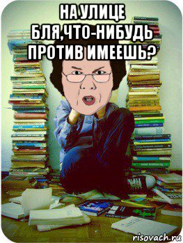 на улице бля,что-нибудь против имеешь? , Мем Вчитель