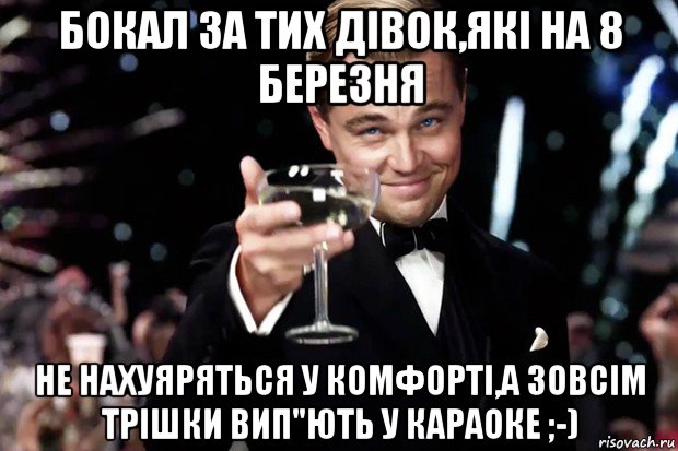 бокал за тих дівок,які на 8 березня не нахуяряться у комфорті,а зовсім трішки вип"ють у караоке ;-), Мем Великий Гэтсби (бокал за тех)