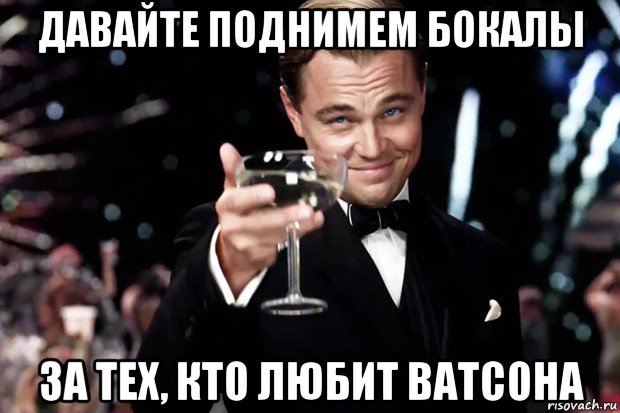 давайте поднимем бокалы за тех, кто любит ватсона, Мем Великий Гэтсби (бокал за тех)