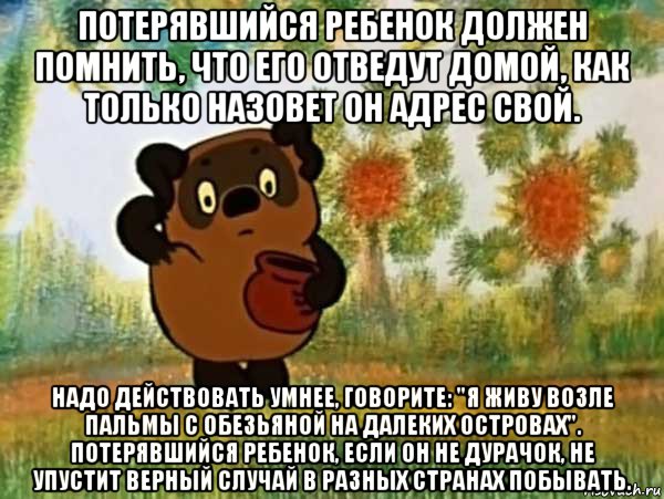 потерявшийся ребенок должен помнить, что его отведут домой, как только назовет он адрес свой. надо действовать умнее, говорите: "я живу возле пальмы с обезьяной на далеких островах". потерявшийся ребенок, если он не дурачок, не упустит верный случай в разных странах побывать., Мем Винни пух чешет затылок