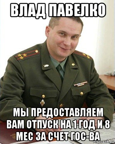 влад павелко мы предоставляем вам отпуск на 1 год и 8 мес за счет гос-ва, Мем Военком (полковник)