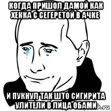 когда пришол дамой как хекка с сегеретой в ачке и пукнул так што сигирита улители в лица обами