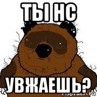 ты нс увжаешь?