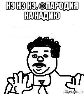 нэ нэ нэ. ©пародия на надию 