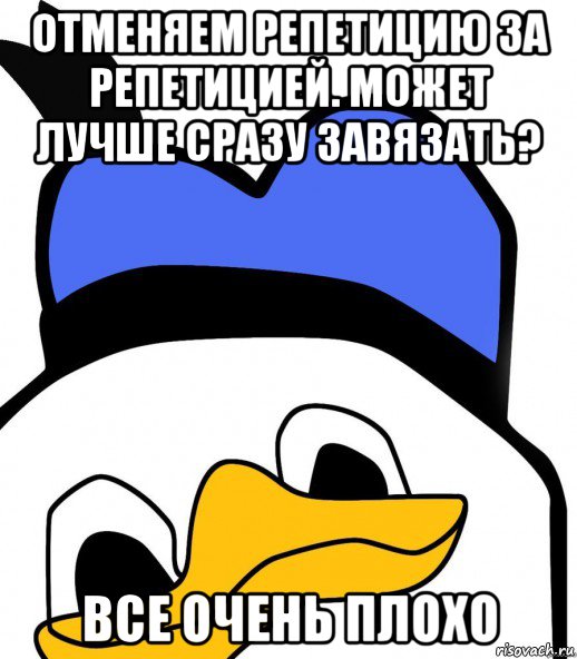 отменяем репетицию за репетицией. может лучше сразу завязать? все очень плохо