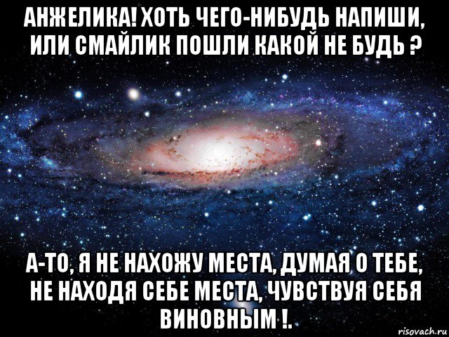 анжелика! хоть чего-нибудь напиши, или смайлик пошли какой не будь ? а-то, я не нахожу места, думая о тебе, не находя себе места, чувствуя себя виновным !., Мем Вселенная