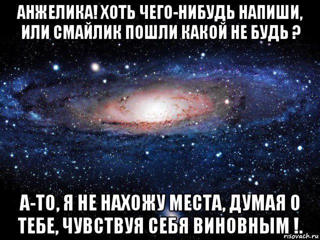 анжелика! хоть чего-нибудь напиши, или смайлик пошли какой не будь ? а-то, я не нахожу места, думая о тебе, чувствуя себя виновным !., Мем Вселенная