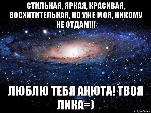 стильная, яркая, красивая, восхитительная, но уже моя, никому не отдам!!! люблю тебя анюта! твоя лика=), Мем Вселенная