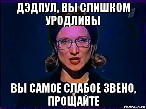 дэдпул, вы слишком уродливы вы самое слабое звено, прощайте, Мем Вы самое слабое звено