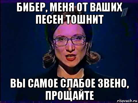 бибер, меня от ваших песен тошнит вы самое слабое звено, прощайте, Мем Вы самое слабое звено