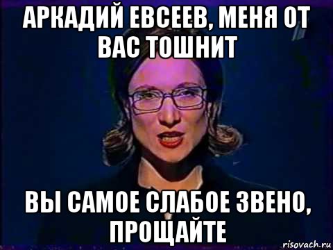 аркадий евсеев, меня от вас тошнит вы самое слабое звено, прощайте, Мем Вы самое слабое звено