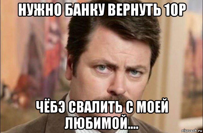 нужно банку вернуть 10р чёбэ свалить с моей любимой...., Мем  Я человек простой