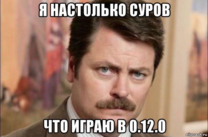 я настолько суров что играю в 0.12.0, Мем  Я человек простой