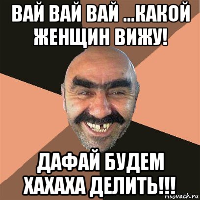 вай вай вай ...какой женщин вижу! дафай будем хахаха делить!!!