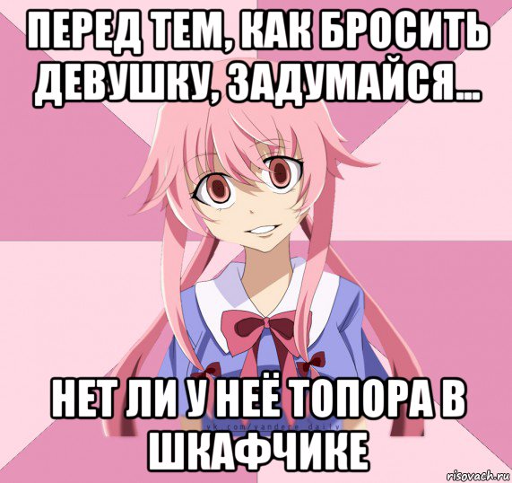 перед тем, как бросить девушку, задумайся... нет ли у неё топора в шкафчике, Мем Яндере