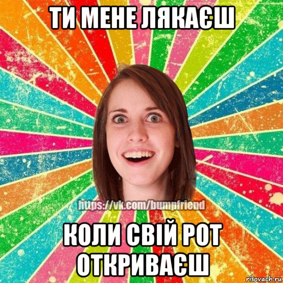 ти мене лякаєш коли свій рот откриваєш, Мем Йобнута Подруга ЙоП