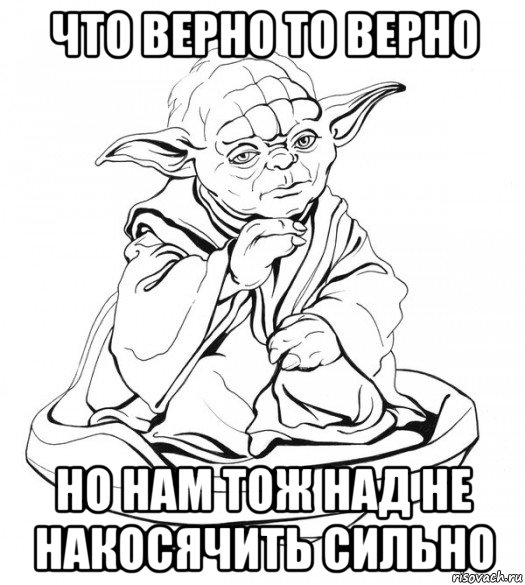 что верно то верно но нам тож над не накосячить сильно