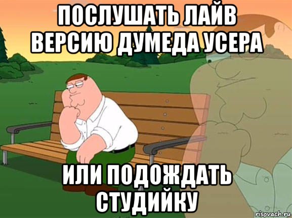 послушать лайв версию думеда усера или подождать студийку, Мем Задумчивый Гриффин