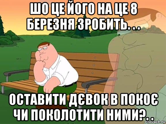 шо це його на це 8 березня зробить. . . оставити дєвок в покоє чи поколотити ними?. ., Мем Задумчивый Гриффин