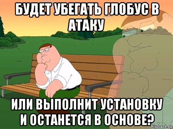 будет убегать глобус в атаку или выполнит установку и останется в основе?, Мем Задумчивый Гриффин