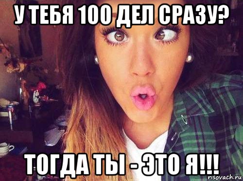 у тебя 100 дел сразу? тогда ты - это я!!!, Мем женская логика