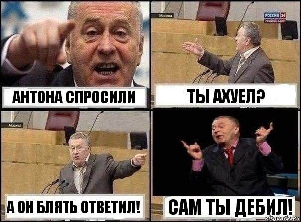 Антона спросили Ты ахуел? А он блять ответил! Сам ты дебил!