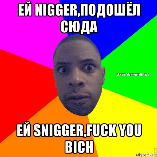 ей nigger,подошёл сюда ей snigger,fuck you bich