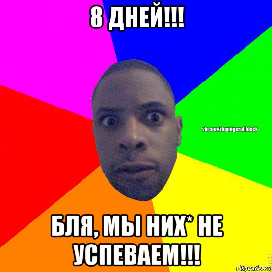 8 дней!!! бля, мы них* не успеваем!!!, Мем Злой нигер