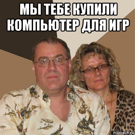 мы тебе купили компьютер для игр , Мем  Злые родители