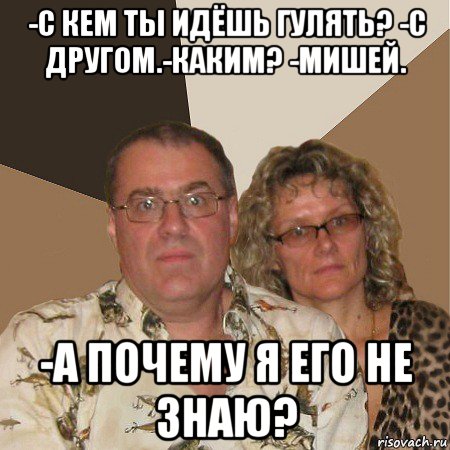 -с кем ты идёшь гулять? -с другом.-каким? -мишей. -а почему я его не знаю?, Мем  Злые родители