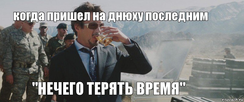 когда пришел на днюху последним "нечего терять время"