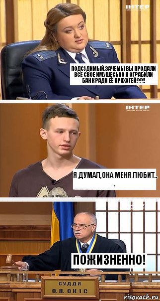 Подсудимый,зачемы вы продали все свое имущесьво и ограбили банк ради её прихотей??!! Я думал,она меня любит..
. Пожизненно!, Комикс  В суде