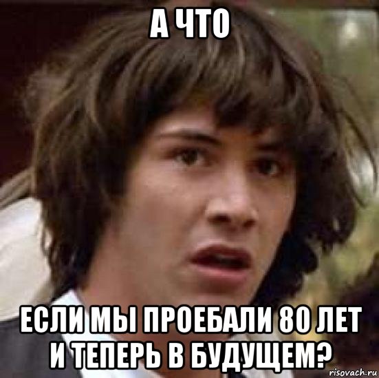 а что если мы проебали 80 лет и теперь в будущем?, Мем А что если (Киану Ривз)