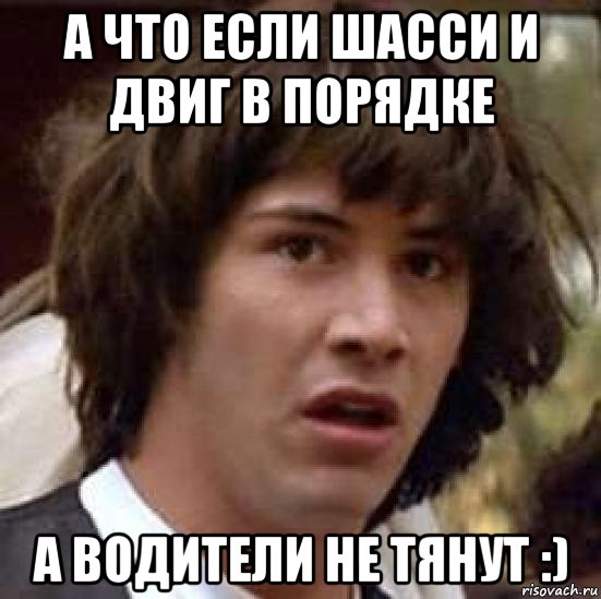 а что если шасси и двиг в порядке а водители не тянут :), Мем А что если (Киану Ривз)