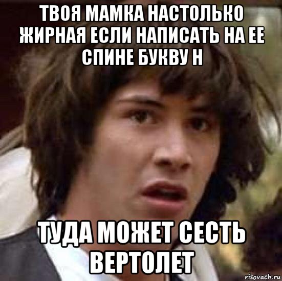 твоя мамка настолько жирная если написать на ее спине букву н туда может сесть вертолет, Мем А что если (Киану Ривз)