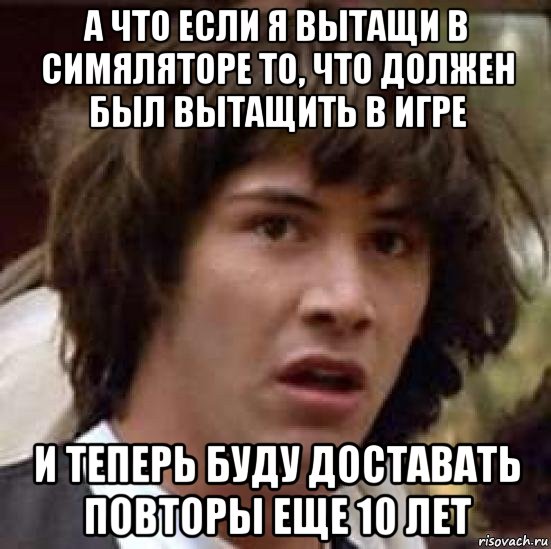 а что если я вытащи в симяляторе то, что должен был вытащить в игре и теперь буду доставать повторы еще 10 лет, Мем А что если (Киану Ривз)