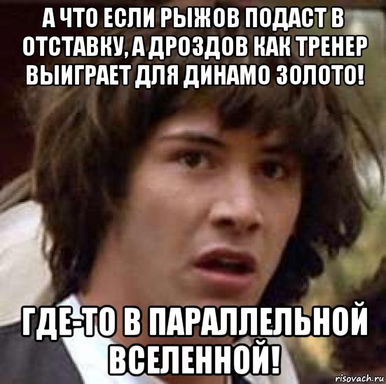 а что если рыжов подаст в отставку, а дроздов как тренер выиграет для динамо золото! где-то в параллельной вселенной!, Мем А что если (Киану Ривз)