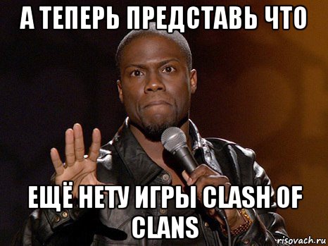 а теперь представь что ещё нету игры clash of clans, Мем  А теперь представь