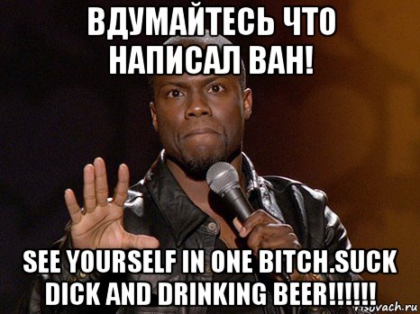 вдумайтесь что написал ван! see yourself in one bitch.suck dick and drinking beer!!!!!!, Мем  А теперь представь