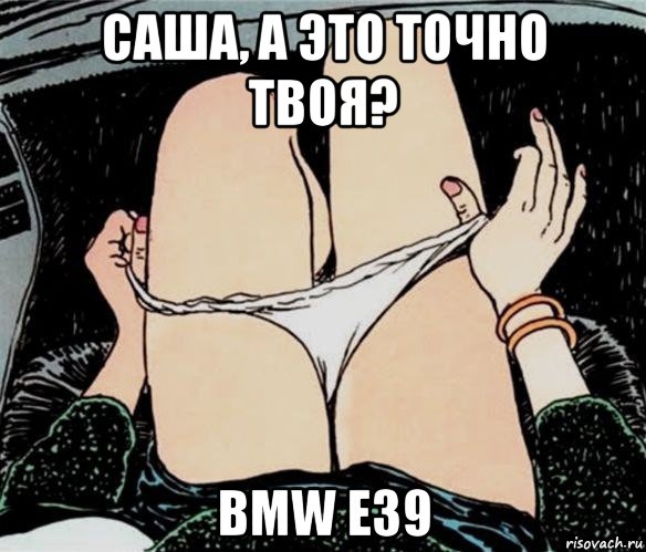 саша, а это точно твоя? bmw e39, Мем А ты точно