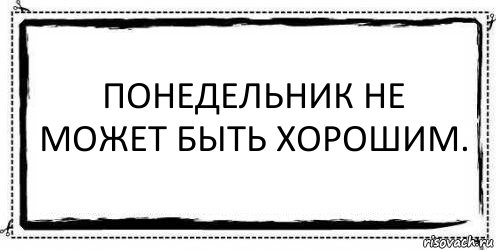 Понедельник не может быть хорошим. 